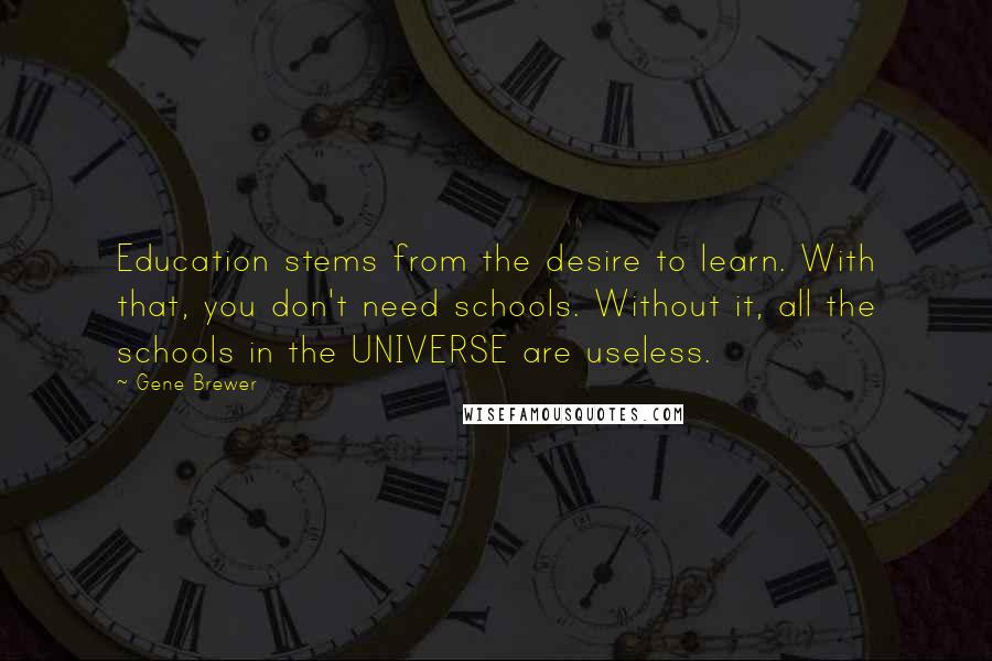 Gene Brewer Quotes: Education stems from the desire to learn. With that, you don't need schools. Without it, all the schools in the UNIVERSE are useless.