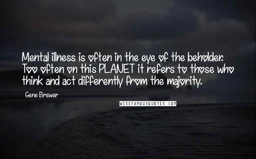 Gene Brewer Quotes: Mental illness is often in the eye of the beholder. Too often on this PLANET it refers to those who think and act differently from the majority.