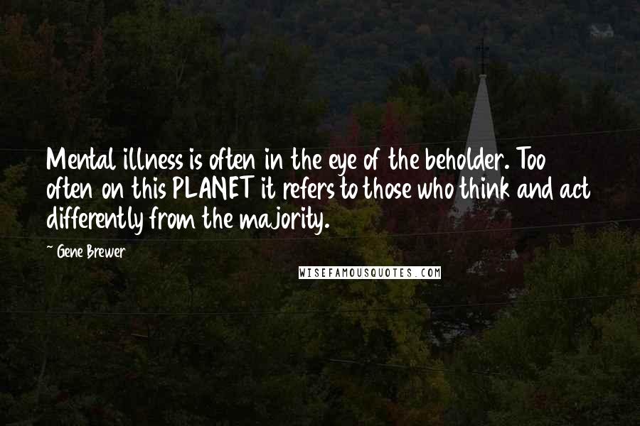 Gene Brewer Quotes: Mental illness is often in the eye of the beholder. Too often on this PLANET it refers to those who think and act differently from the majority.