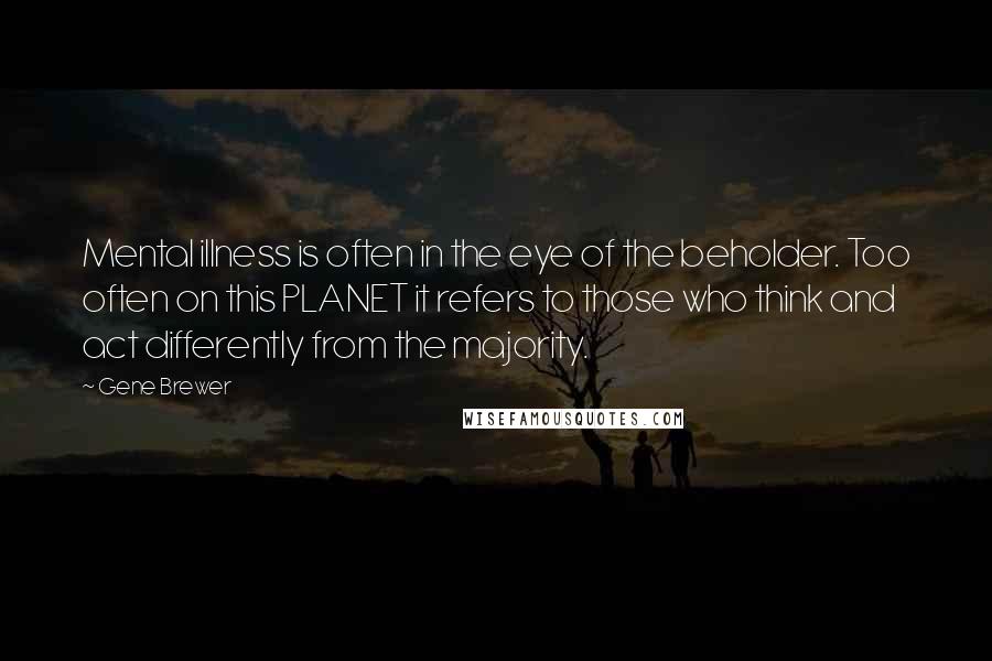 Gene Brewer Quotes: Mental illness is often in the eye of the beholder. Too often on this PLANET it refers to those who think and act differently from the majority.