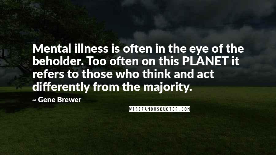 Gene Brewer Quotes: Mental illness is often in the eye of the beholder. Too often on this PLANET it refers to those who think and act differently from the majority.