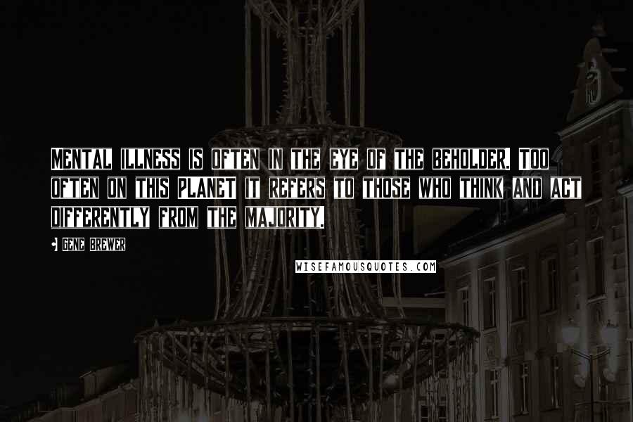 Gene Brewer Quotes: Mental illness is often in the eye of the beholder. Too often on this PLANET it refers to those who think and act differently from the majority.
