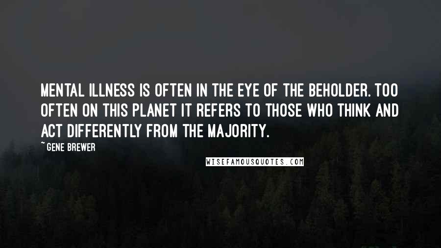 Gene Brewer Quotes: Mental illness is often in the eye of the beholder. Too often on this PLANET it refers to those who think and act differently from the majority.