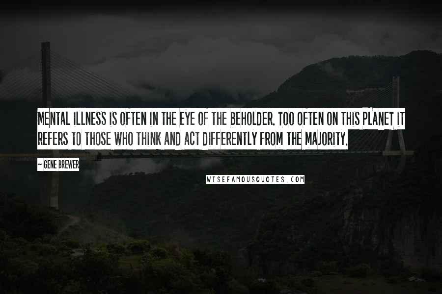 Gene Brewer Quotes: Mental illness is often in the eye of the beholder. Too often on this PLANET it refers to those who think and act differently from the majority.