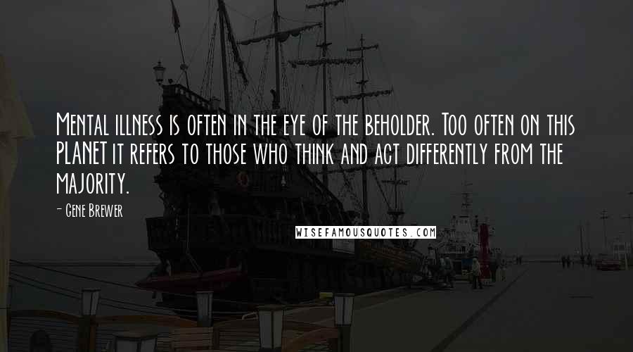 Gene Brewer Quotes: Mental illness is often in the eye of the beholder. Too often on this PLANET it refers to those who think and act differently from the majority.