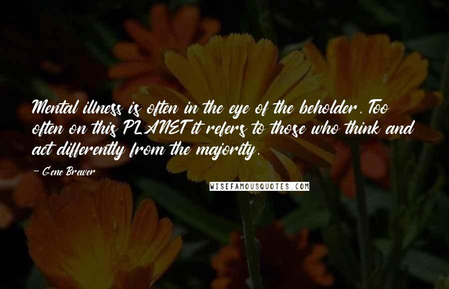 Gene Brewer Quotes: Mental illness is often in the eye of the beholder. Too often on this PLANET it refers to those who think and act differently from the majority.