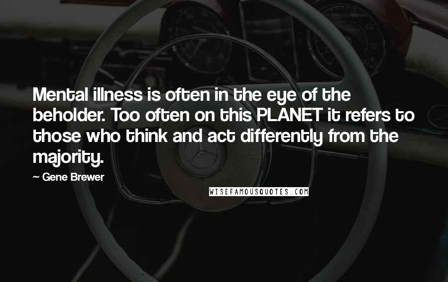 Gene Brewer Quotes: Mental illness is often in the eye of the beholder. Too often on this PLANET it refers to those who think and act differently from the majority.