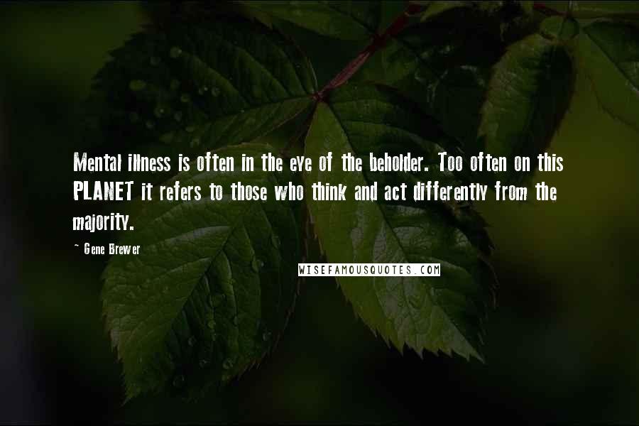 Gene Brewer Quotes: Mental illness is often in the eye of the beholder. Too often on this PLANET it refers to those who think and act differently from the majority.