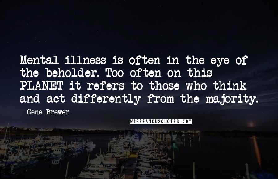 Gene Brewer Quotes: Mental illness is often in the eye of the beholder. Too often on this PLANET it refers to those who think and act differently from the majority.