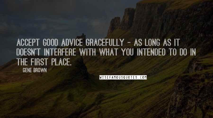 Gene Brown Quotes: Accept good advice gracefully - as long as it doesn't interfere with what you intended to do in the first place.