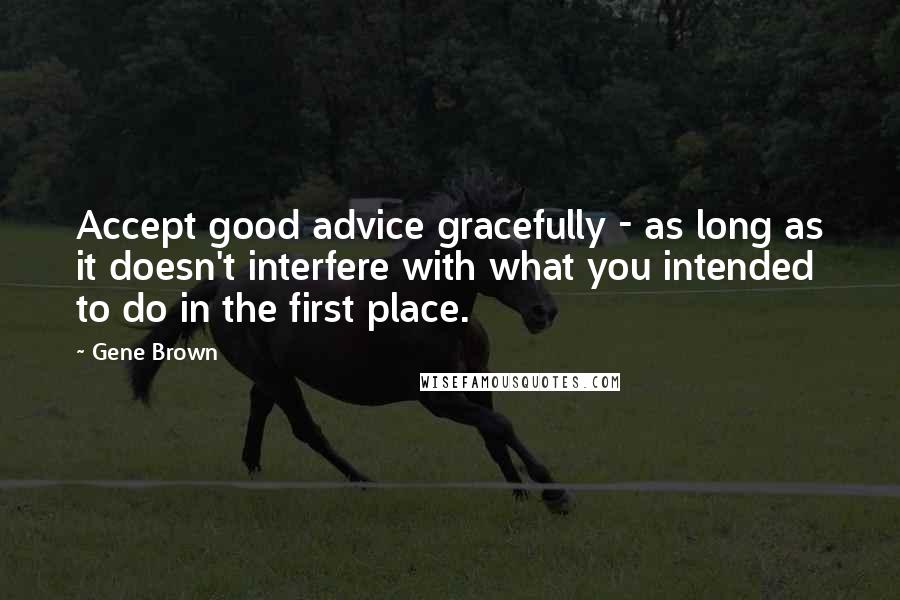 Gene Brown Quotes: Accept good advice gracefully - as long as it doesn't interfere with what you intended to do in the first place.