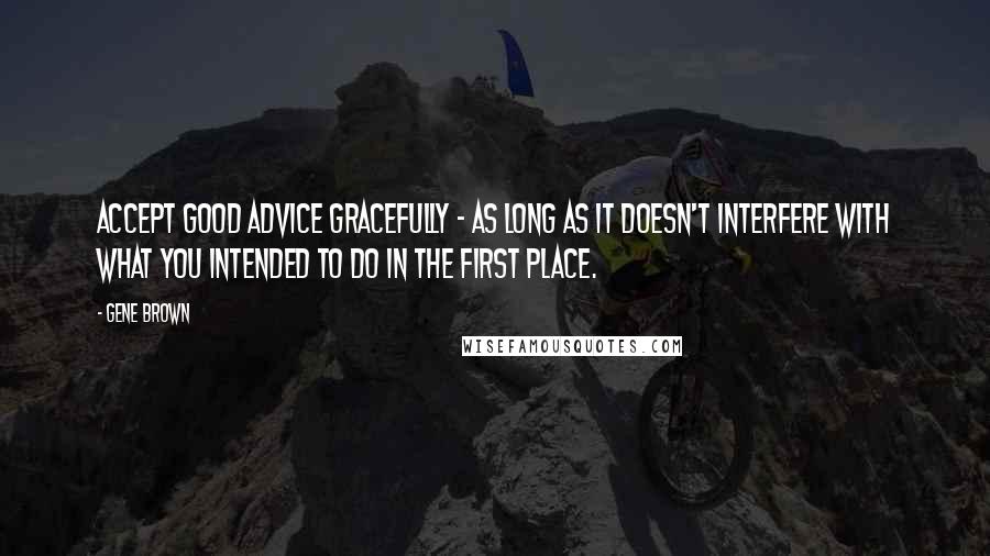 Gene Brown Quotes: Accept good advice gracefully - as long as it doesn't interfere with what you intended to do in the first place.