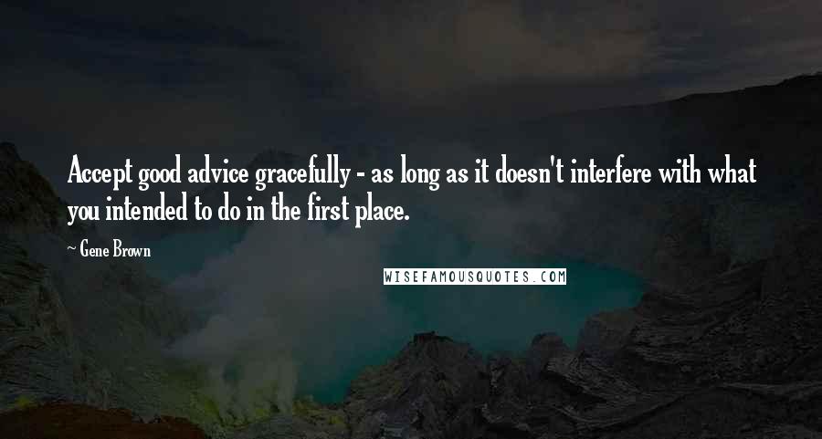 Gene Brown Quotes: Accept good advice gracefully - as long as it doesn't interfere with what you intended to do in the first place.