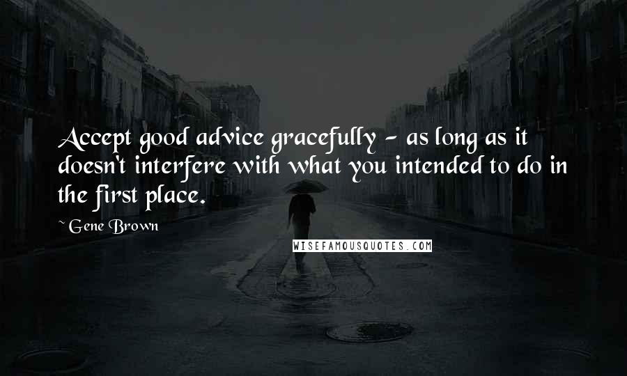 Gene Brown Quotes: Accept good advice gracefully - as long as it doesn't interfere with what you intended to do in the first place.