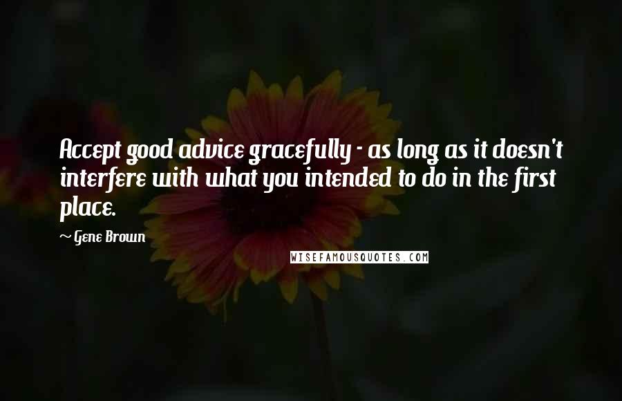 Gene Brown Quotes: Accept good advice gracefully - as long as it doesn't interfere with what you intended to do in the first place.