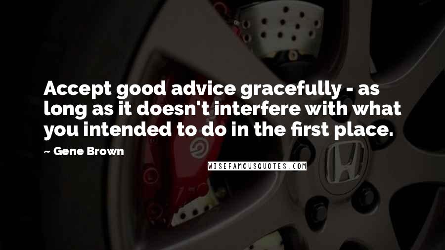 Gene Brown Quotes: Accept good advice gracefully - as long as it doesn't interfere with what you intended to do in the first place.