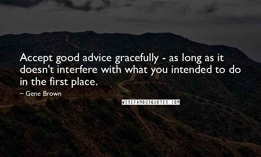 Gene Brown Quotes: Accept good advice gracefully - as long as it doesn't interfere with what you intended to do in the first place.