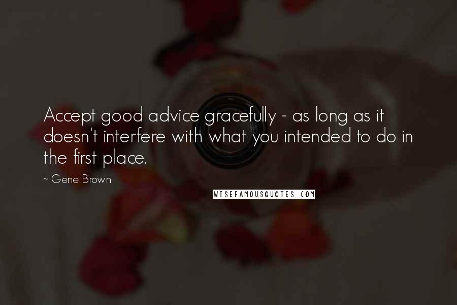 Gene Brown Quotes: Accept good advice gracefully - as long as it doesn't interfere with what you intended to do in the first place.