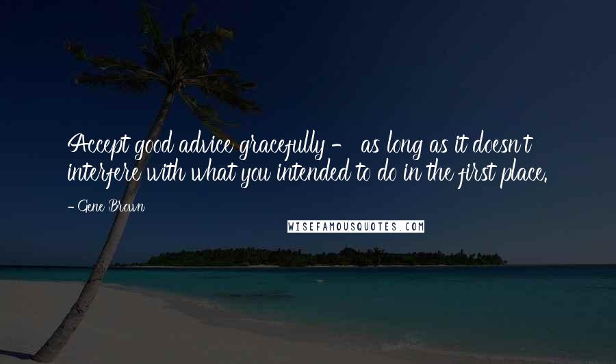 Gene Brown Quotes: Accept good advice gracefully - as long as it doesn't interfere with what you intended to do in the first place.