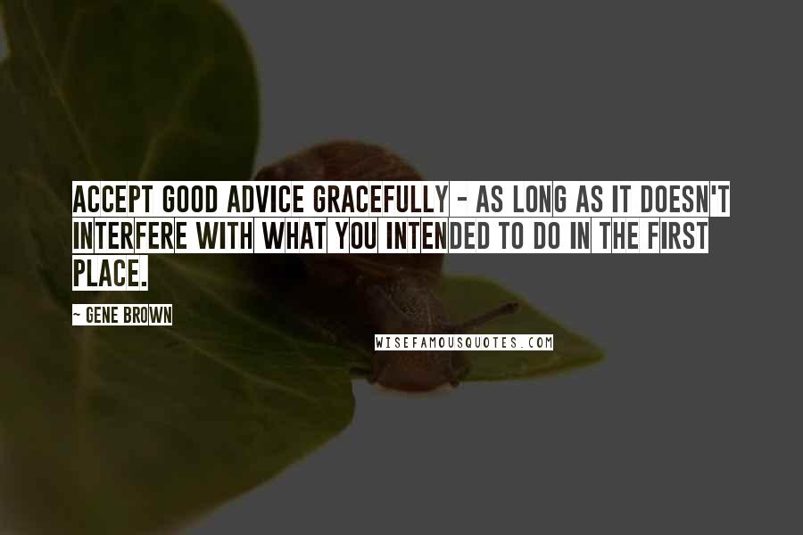 Gene Brown Quotes: Accept good advice gracefully - as long as it doesn't interfere with what you intended to do in the first place.