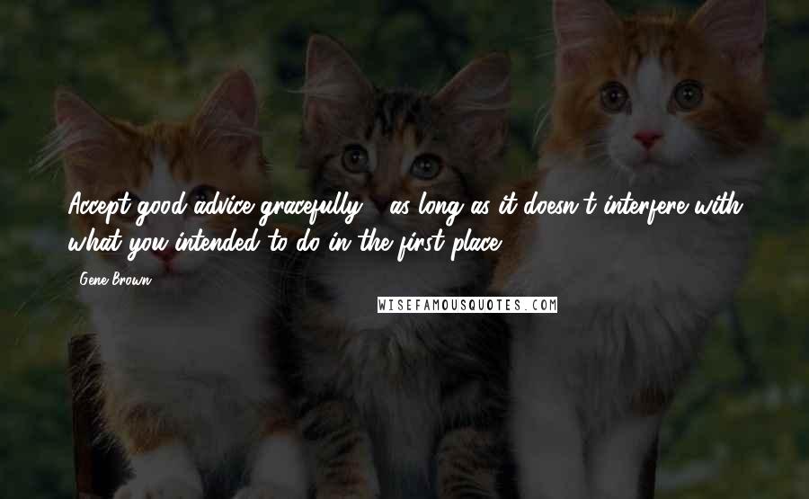 Gene Brown Quotes: Accept good advice gracefully - as long as it doesn't interfere with what you intended to do in the first place.