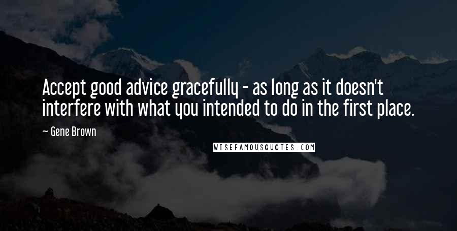 Gene Brown Quotes: Accept good advice gracefully - as long as it doesn't interfere with what you intended to do in the first place.