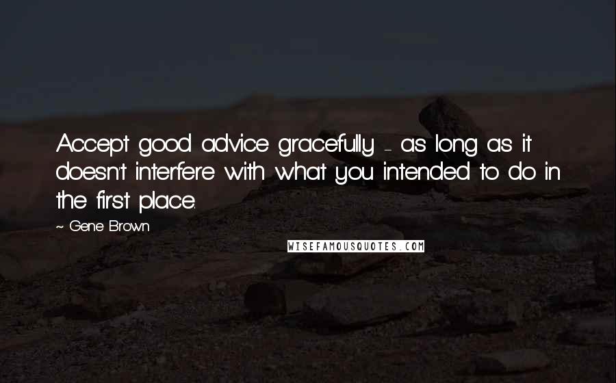 Gene Brown Quotes: Accept good advice gracefully - as long as it doesn't interfere with what you intended to do in the first place.