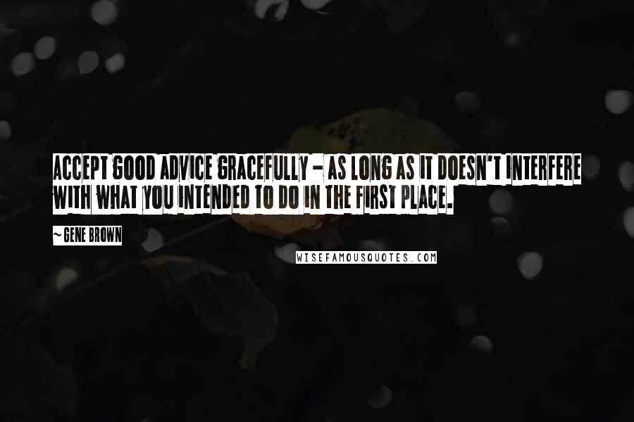 Gene Brown Quotes: Accept good advice gracefully - as long as it doesn't interfere with what you intended to do in the first place.