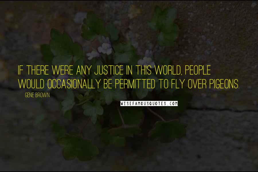 Gene Brown Quotes: If there were any justice in this world, people would occasionally be permitted to fly over pigeons.