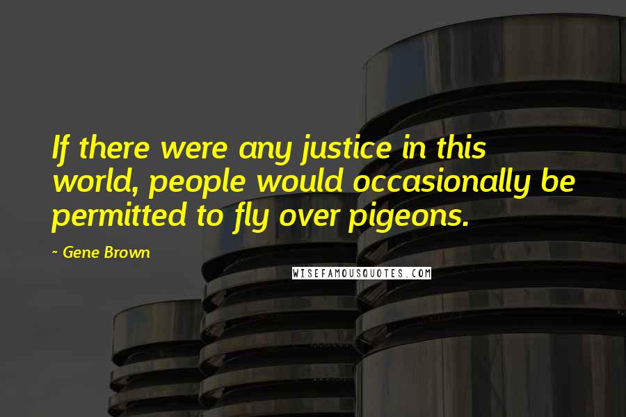 Gene Brown Quotes: If there were any justice in this world, people would occasionally be permitted to fly over pigeons.