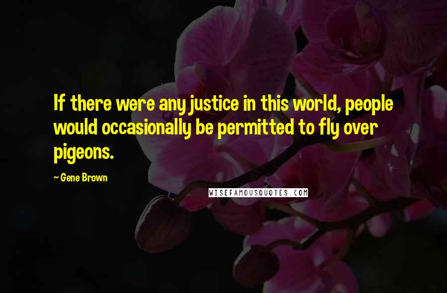 Gene Brown Quotes: If there were any justice in this world, people would occasionally be permitted to fly over pigeons.