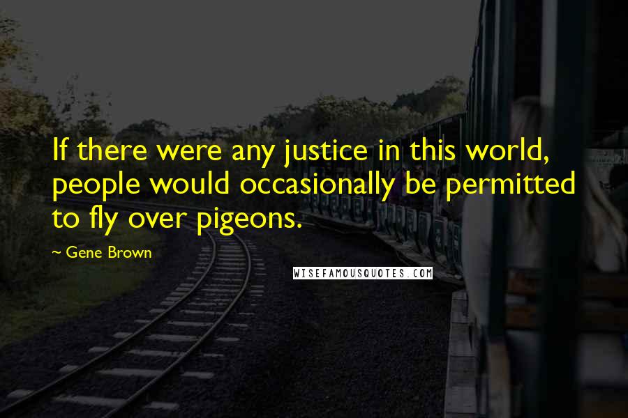 Gene Brown Quotes: If there were any justice in this world, people would occasionally be permitted to fly over pigeons.