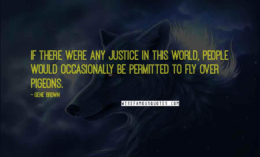 Gene Brown Quotes: If there were any justice in this world, people would occasionally be permitted to fly over pigeons.