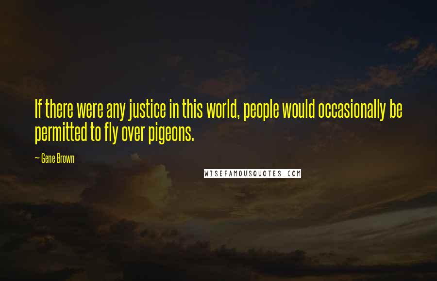 Gene Brown Quotes: If there were any justice in this world, people would occasionally be permitted to fly over pigeons.