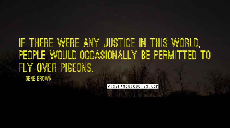 Gene Brown Quotes: If there were any justice in this world, people would occasionally be permitted to fly over pigeons.