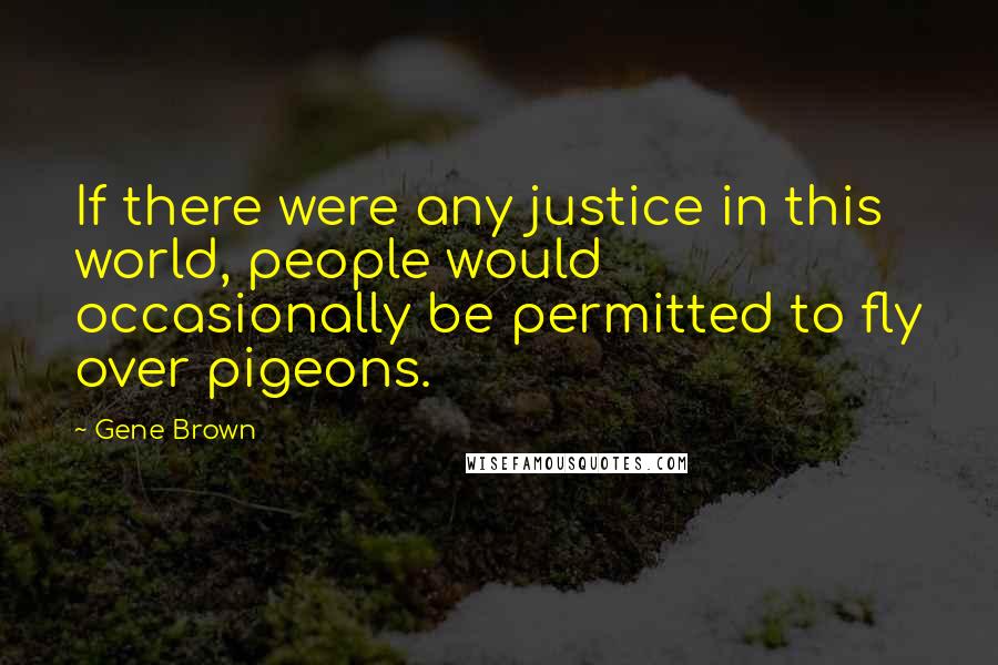 Gene Brown Quotes: If there were any justice in this world, people would occasionally be permitted to fly over pigeons.