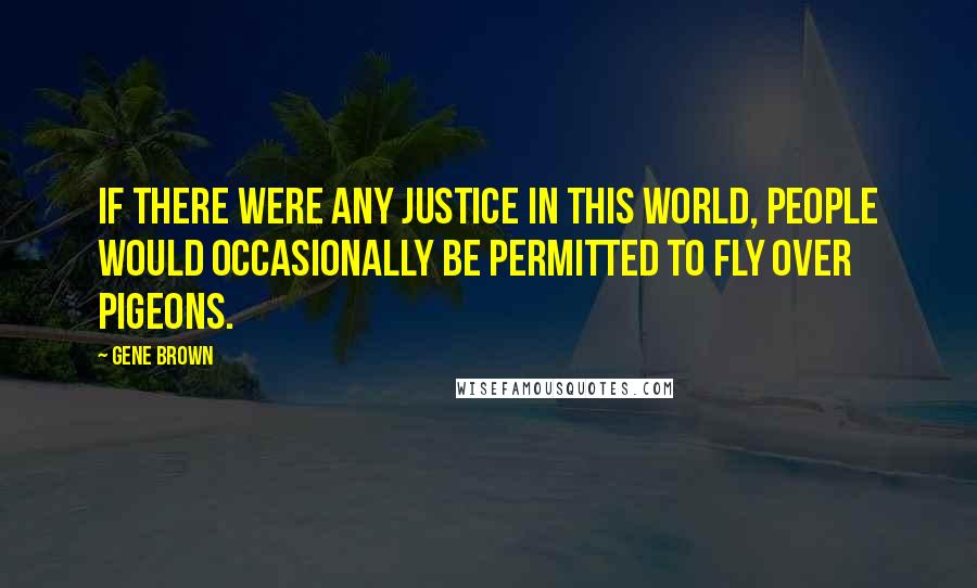 Gene Brown Quotes: If there were any justice in this world, people would occasionally be permitted to fly over pigeons.