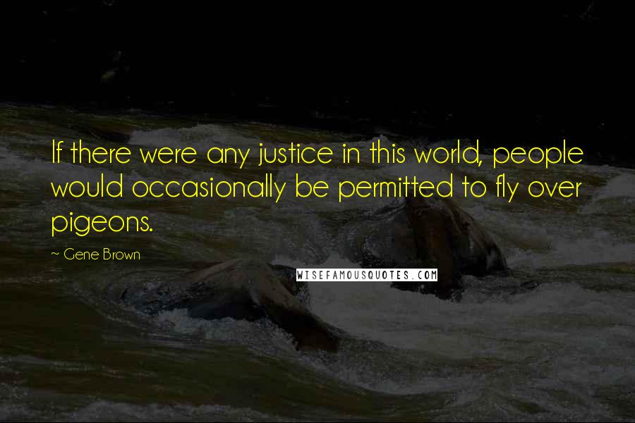 Gene Brown Quotes: If there were any justice in this world, people would occasionally be permitted to fly over pigeons.