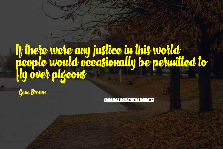 Gene Brown Quotes: If there were any justice in this world, people would occasionally be permitted to fly over pigeons.