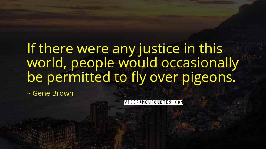 Gene Brown Quotes: If there were any justice in this world, people would occasionally be permitted to fly over pigeons.