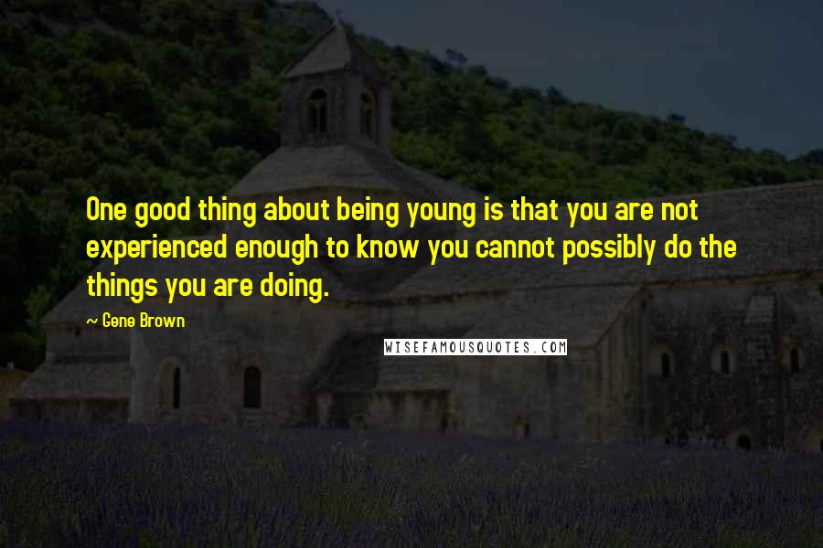 Gene Brown Quotes: One good thing about being young is that you are not experienced enough to know you cannot possibly do the things you are doing.