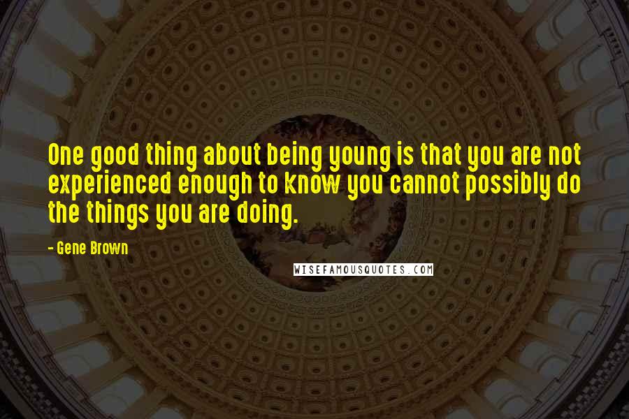 Gene Brown Quotes: One good thing about being young is that you are not experienced enough to know you cannot possibly do the things you are doing.