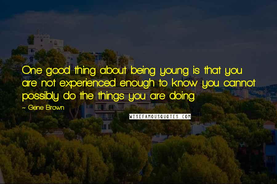 Gene Brown Quotes: One good thing about being young is that you are not experienced enough to know you cannot possibly do the things you are doing.