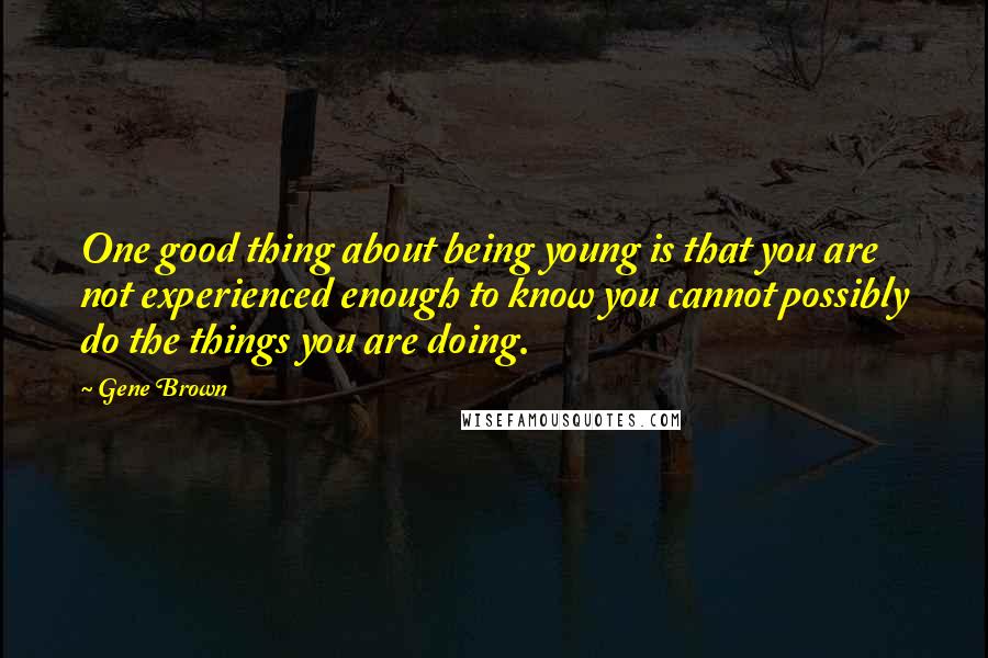 Gene Brown Quotes: One good thing about being young is that you are not experienced enough to know you cannot possibly do the things you are doing.