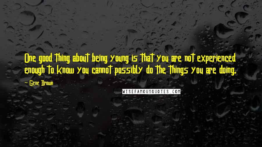 Gene Brown Quotes: One good thing about being young is that you are not experienced enough to know you cannot possibly do the things you are doing.