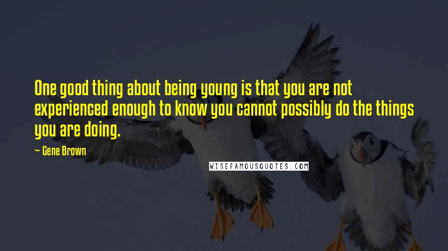 Gene Brown Quotes: One good thing about being young is that you are not experienced enough to know you cannot possibly do the things you are doing.