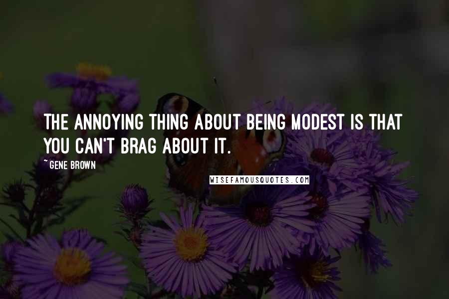 Gene Brown Quotes: The annoying thing about being modest is that you can't brag about it.