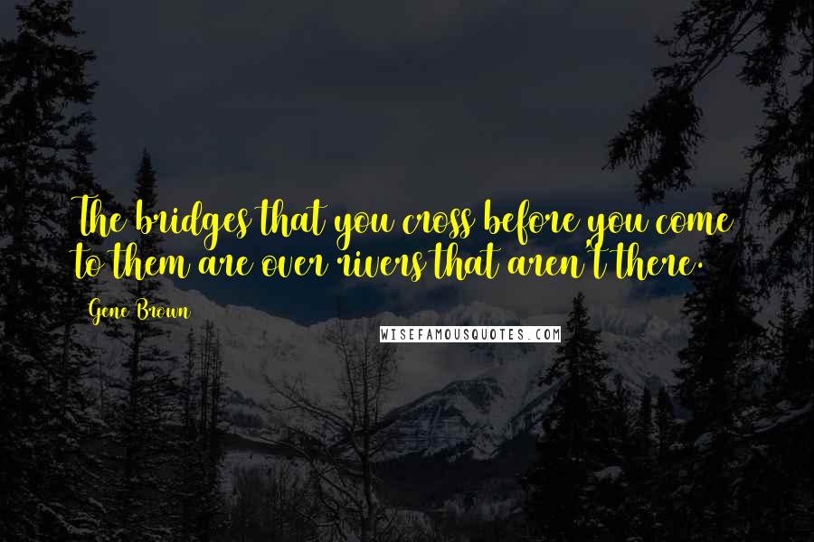 Gene Brown Quotes: The bridges that you cross before you come to them are over rivers that aren't there.