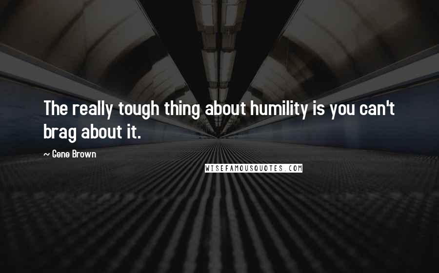 Gene Brown Quotes: The really tough thing about humility is you can't brag about it.