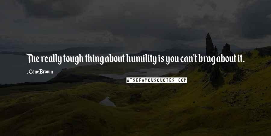 Gene Brown Quotes: The really tough thing about humility is you can't brag about it.